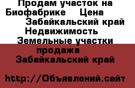 Продам участок на Биофабрике  › Цена ­ 220 000 - Забайкальский край Недвижимость » Земельные участки продажа   . Забайкальский край